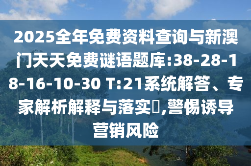 2025全年免費(fèi)資料查詢與新澳門天天免費(fèi)謎語題庫:38-28-18-16-10-30 T:21系統(tǒng)解答、專家解析解釋與落實(shí)?,警惕誘導(dǎo)營銷風(fēng)險(xiǎn)