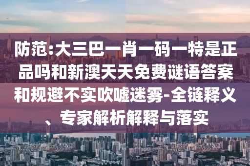 防范:大三巴一肖一碼一特是正品嗎和新澳天天免費(fèi)謎語答案和規(guī)避不實(shí)吹噓迷霧-全鏈釋義、專家解析解釋與落實(shí)