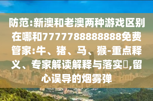 防范:新澳和老澳兩種游戲區(qū)別在哪和7777788888888免費(fèi)管家:牛、豬、馬、猴-重點(diǎn)釋義、專家解讀解釋與落實(shí)?,留心誤導(dǎo)的煙霧彈