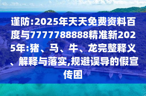 謹(jǐn)防:2025年天天免費(fèi)資料百度與7777788888精準(zhǔn)新2025年:豬、馬、牛、龍完整釋義、解釋與落實(shí),規(guī)避誤導(dǎo)的假宣傳困