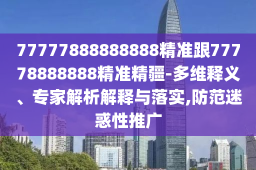 77777888888888精準(zhǔn)跟77778888888精準(zhǔn)精疆-多維釋義、專家解析解釋與落實(shí),防范迷惑性推廣