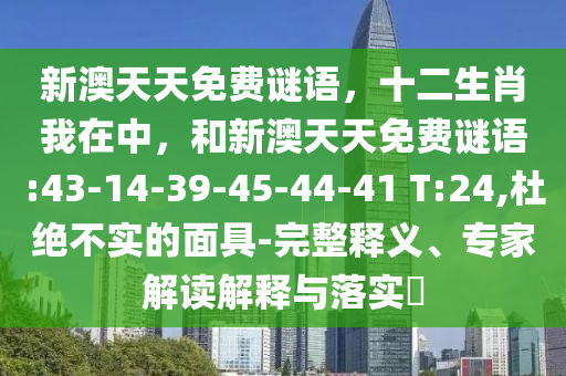 新澳天天免費謎語，十二生肖我在中，和新澳天天免費謎語:43-14-39-45-44-41 T:24,杜絕不實的面具-完整釋義、專家解讀解釋與落實?