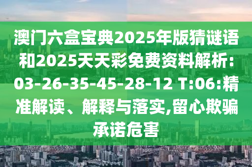 澳門六盒寶典2025年版猜謎語和2025天天彩免費資料解析:03-26-35-45-28-12 T:06:精準解讀、解釋與落實,留心欺騙承諾危害