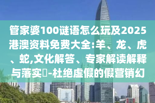 管家婆100謎語怎么玩及2025港澳資料免費大全:羊、龍、虎、蛇,文化解答、專家解讀解釋與落實?-杜絕虛假的假營銷幻