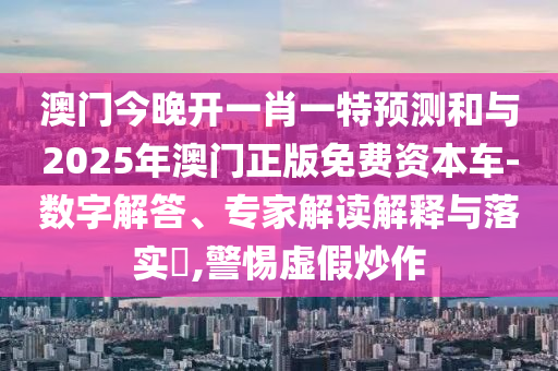 澳門今晚開一肖一特預(yù)測和與2025年澳門正版免費資本車-數(shù)字解答、專家解讀解釋與落實?,警惕虛假炒作
