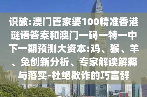 識(shí)破:澳門管家婆100精準(zhǔn)香港謎語(yǔ)答案和澳門一碼一特一中下一期預(yù)測(cè)大資本:雞、猴、羊、兔創(chuàng)新分析、專家解讀解釋與落實(shí)-杜絕欺詐的巧言辭