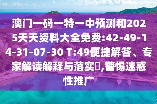 澳門一碼一特一中預測和2025天天資料大全免費:42-49-14-31-07-30 T:49便捷解答、專家解讀解釋與落實?,警惕迷惑性推廣