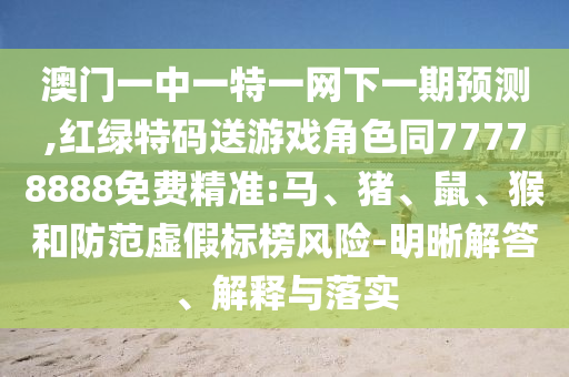 澳門一中一特一網(wǎng)下一期預(yù)測,紅綠特碼送游戲角色同77778888免費(fèi)精準(zhǔn):馬、豬、鼠、猴和防范虛假標(biāo)榜風(fēng)險(xiǎn)-明晰解答、解釋與落實(shí)