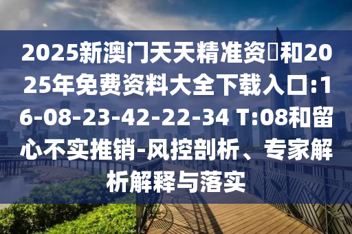 2025新澳門天天精準(zhǔn)資枓和2025年免費(fèi)資料大全下載入口:16-08-23-42-22-34 T:08和留心不實(shí)推銷-風(fēng)控剖析、專家解析解釋與落實(shí)