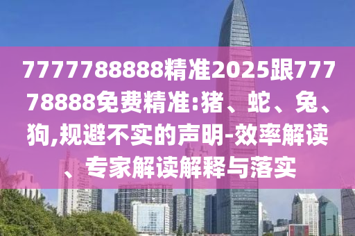 7777788888精準(zhǔn)2025跟77778888免費精準(zhǔn):豬、蛇、兔、狗,規(guī)避不實的聲明-效率解讀、專家解讀解釋與落實