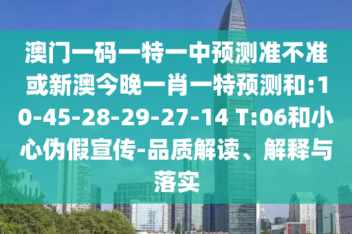 澳門一碼一特一中預測準不準或新澳今晚一肖一特預測和:10-45-28-29-27-14 T:06和小心偽假宣傳-品質解讀、解釋與落實