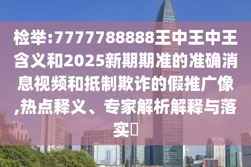 檢舉:7777788888王中王中王含義和2025新期期準(zhǔn)的準(zhǔn)確消息視頻和抵制欺詐的假推廣像,熱點(diǎn)釋義、專家解析解釋與落實(shí)?