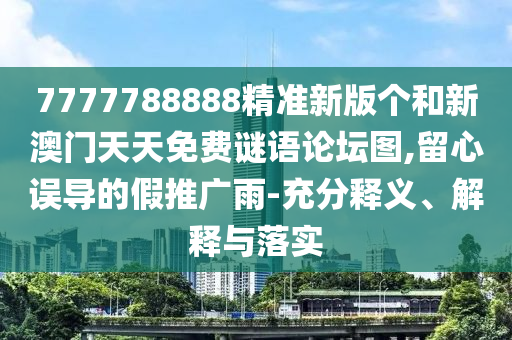 7777788888精準(zhǔn)新版?zhèn)€和新澳門天天免費(fèi)謎語(yǔ)論壇圖,留心誤導(dǎo)的假推廣雨-充分釋義、解釋與落實(shí)