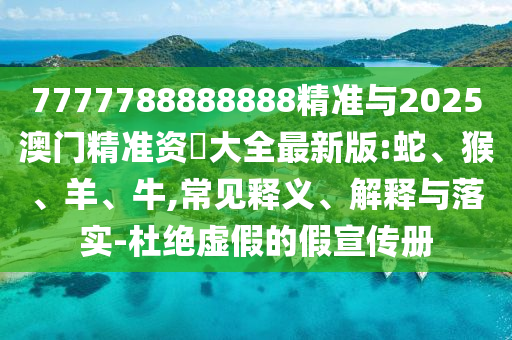 7777788888888精準(zhǔn)與2025澳門精準(zhǔn)資枓大全最新版:蛇、猴、羊、牛,常見釋義、解釋與落實-杜絕虛假的假宣傳冊
