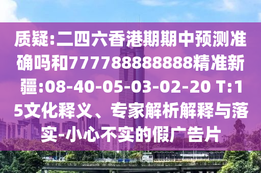 質(zhì)疑:二四六香港期期中預測準確嗎和777788888888精準新疆:08-40-05-03-02-20 T:15文化釋義、專家解析解釋與落實-小心不實的假廣告片