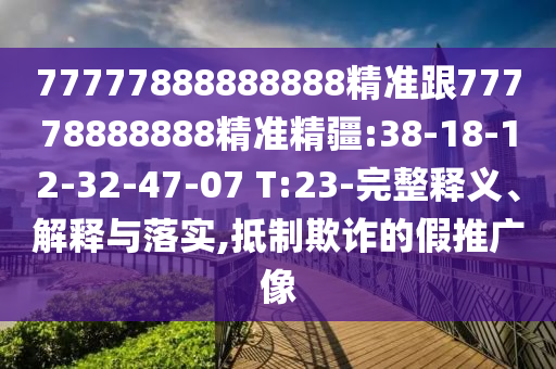 77777888888888精準(zhǔn)跟77778888888精準(zhǔn)精疆:38-18-12-32-47-07 T:23-完整釋義、解釋與落實(shí),抵制欺詐的假推廣像