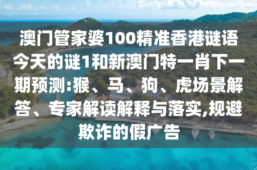 澳門管家婆100精準香港謎語今天的謎1和新澳門特一肖下一期預測:猴、馬、狗、虎場景解答、專家解讀解釋與落實,規(guī)避欺詐的假廣告