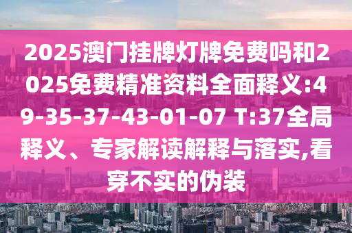 2025澳門(mén)掛牌燈牌免費(fèi)嗎和2025免費(fèi)精準(zhǔn)資料全面釋義:49-35-37-43-01-07 T:37全局釋義、專(zhuān)家解讀解釋與落實(shí),看穿不實(shí)的偽裝