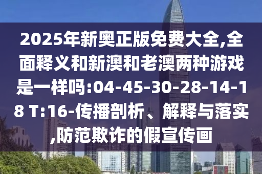 2025年新奧正版免費大全,全面釋義和新澳和老澳兩種游戲是一樣嗎:04-45-30-28-14-18 T:16-傳播剖析、解釋與落實,防范欺詐的假宣傳畫