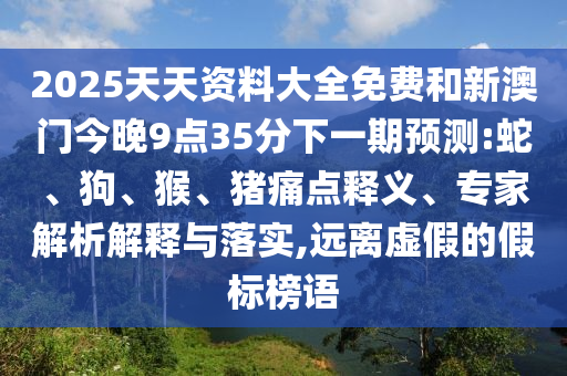 2025天天資料大全免費和新澳門今晚9點35分下一期預(yù)測:蛇、狗、猴、豬痛點釋義、專家解析解釋與落實,遠離虛假的假標榜語