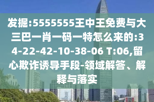 發(fā)掘:5555555王中王免費與大三巴一肖一碼一特怎么來的:34-22-42-10-38-06 T:06,留心欺詐誘導(dǎo)手段-領(lǐng)域解答、解釋與落實