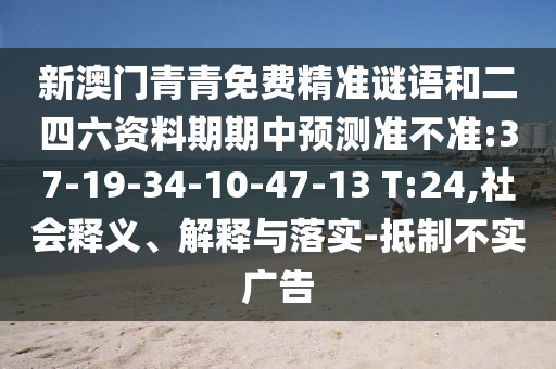 新澳門青青免費(fèi)精準(zhǔn)謎語和二四六資料期期中預(yù)測(cè)準(zhǔn)不準(zhǔn):37-19-34-10-47-13 T:24,社會(huì)釋義、解釋與落實(shí)-抵制不實(shí)廣告