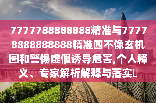 7777788888888精準(zhǔn)與77778888888888精準(zhǔn)四不像玄機(jī)圖和警惕虛假誘導(dǎo)危害,個(gè)人釋義、專家解析解釋與落實(shí)?