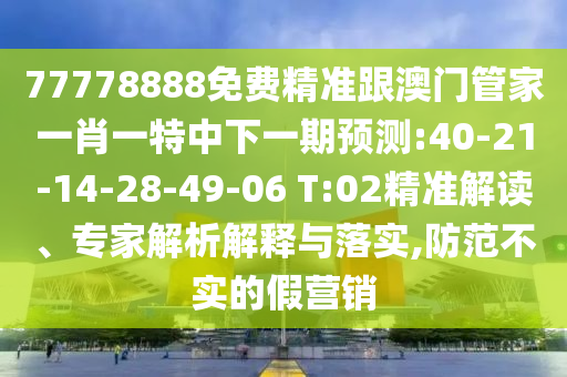 77778888免費精準(zhǔn)跟澳門管家一肖一特中下一期預(yù)測:40-21-14-28-49-06 T:02精準(zhǔn)解讀、專家解析解釋與落實,防范不實的假營銷