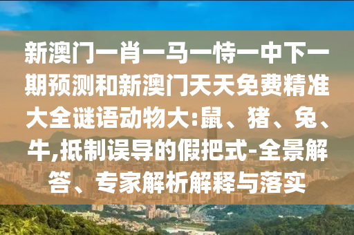 新澳門一肖一馬一恃一中下一期預(yù)測(cè)和新澳門天天免費(fèi)精準(zhǔn)大全謎語(yǔ)動(dòng)物大:鼠、豬、兔、牛,抵制誤導(dǎo)的假把式-全景解答、專家解析解釋與落實(shí)