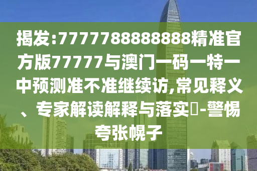 揭發(fā):7777788888888精準官方版77777與澳門一碼一特一中預(yù)測準不準繼續(xù)訪,常見釋義、專家解讀解釋與落實?-警惕夸張幌子