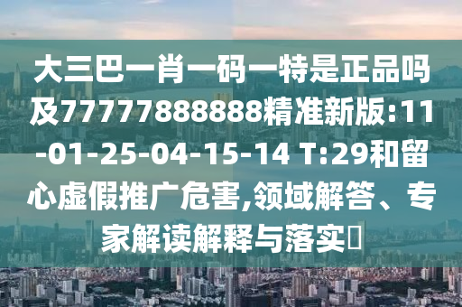 大三巴一肖一碼一特是正品嗎及77777888888精準新版:11-01-25-04-15-14 T:29和留心虛假推廣危害,領(lǐng)域解答、專家解讀解釋與落實?