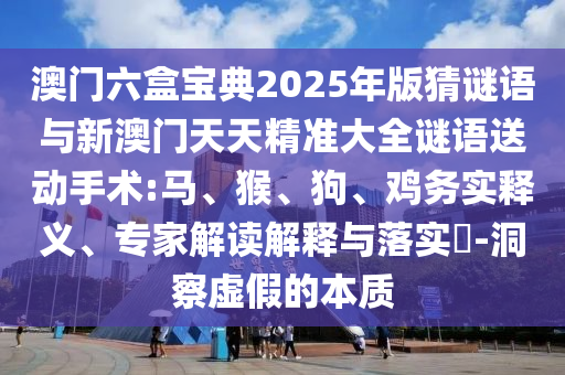 澳門六盒寶典2025年版猜謎語與新澳門天天精準大全謎語送動手術:馬、猴、狗、雞務實釋義、專家解讀解釋與落實?-洞察虛假的本質