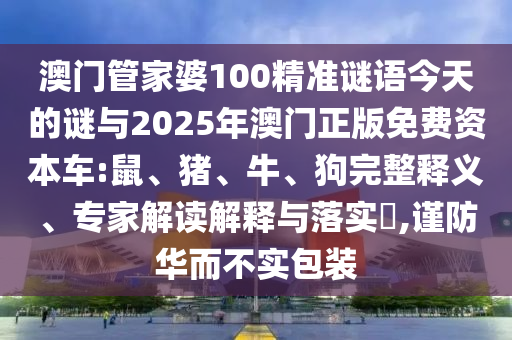 澳門管家婆100精準(zhǔn)謎語今天的謎與2025年澳門正版免費(fèi)資本車:鼠、豬、牛、狗完整釋義、專家解讀解釋與落實(shí)?,謹(jǐn)防華而不實(shí)包裝