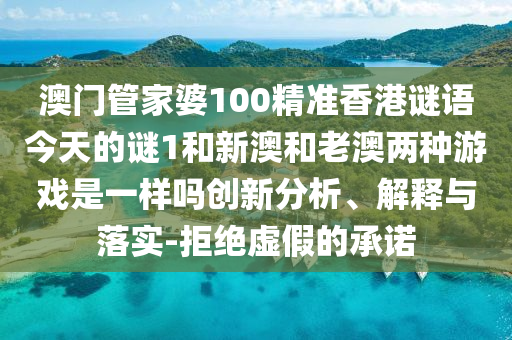 澳門管家婆100精準(zhǔn)香港謎語今天的謎1和新澳和老澳兩種游戲是一樣嗎創(chuàng)新分析、解釋與落實-拒絕虛假的承諾