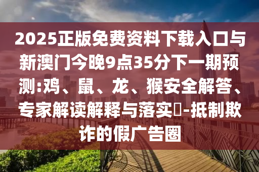 2025正版免費資料下載入口與新澳門今晚9點35分下一期預(yù)測:雞、鼠、龍、猴安全解答、專家解讀解釋與落實?-抵制欺詐的假廣告圈
