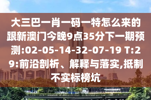 大三巴一肖一碼一特怎么來的跟新澳門今晚9點(diǎn)35分下一期預(yù)測:02-05-14-32-07-19 T:29:前沿剖析、解釋與落實(shí),抵制不實(shí)標(biāo)榜坑