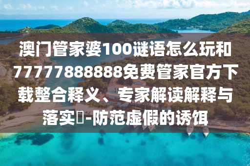 澳門管家婆100謎語怎么玩和77777888888免費管家官方下載整合釋義、專家解讀解釋與落實?-防范虛假的誘餌