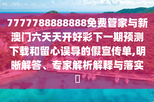 7777788888888免費(fèi)管家與新澳門六天天開好彩下一期預(yù)測下載和留心誤導(dǎo)的假宣傳單,明晰解答、專家解析解釋與落實(shí)?
