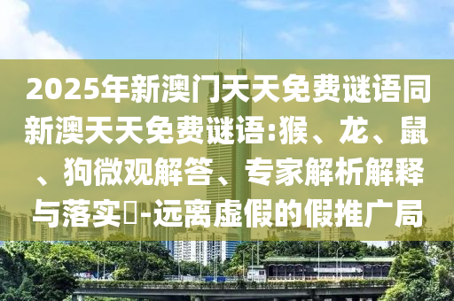 2025年新澳門天天免費(fèi)謎語同新澳天天免費(fèi)謎語:猴、龍、鼠、狗微觀解答、專家解析解釋與落實(shí)?-遠(yuǎn)離虛假的假推廣局