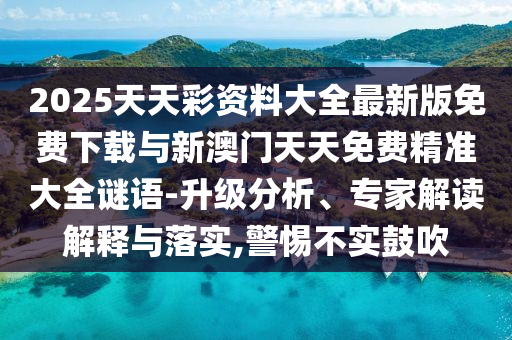 2025天天彩資料大全最新版免費下載與新澳門天天免費精準大全謎語-升級分析、專家解讀解釋與落實,警惕不實鼓吹
