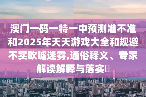 澳門一碼一特一中預(yù)測準(zhǔn)不準(zhǔn)和2025年天天游戲大全和規(guī)避不實(shí)吹噓迷霧,通俗釋義、專家解讀解釋與落實(shí)?