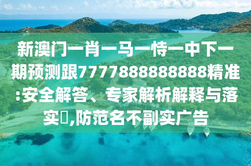 新澳門一肖一馬一恃一中下一期預(yù)測(cè)跟7777888888888精準(zhǔn):安全解答、專家解析解釋與落實(shí)?,防范名不副實(shí)廣告