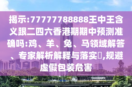 揭示:77777788888王中王含義跟二四六香港期期中預(yù)測(cè)準(zhǔn)確嗎:雞、羊、兔、馬領(lǐng)域解答、專家解析解釋與落實(shí)?,規(guī)避虛假包裝危害