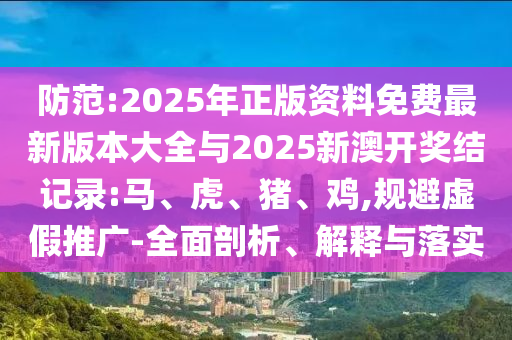 防范:2025年正版資料免費最新版本大全與2025新澳開獎結(jié)記錄:馬、虎、豬、雞,規(guī)避虛假推廣-全面剖析、解釋與落實
