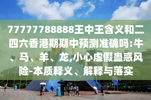 77777788888王中王含義和二四六香港期期中預(yù)測(cè)準(zhǔn)確嗎:牛、馬、羊、龍,小心虛假蠱惑風(fēng)險(xiǎn)-本質(zhì)釋義、解釋與落實(shí)