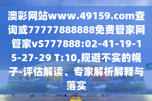 澳彩網(wǎng)站www.49159.соm查詢或77777888888免費管家網(wǎng)管家vS777888:02-41-19-15-27-29 T:10,規(guī)避不實的幌子-評估解讀、專家解析解釋與落實