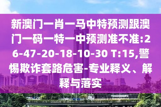 新澳門一肖一馬中特預測跟澳門一碼一特一中預測準不準:26-47-20-18-10-30 T:15,警惕欺詐套路危害-專業(yè)釋義、解釋與落實
