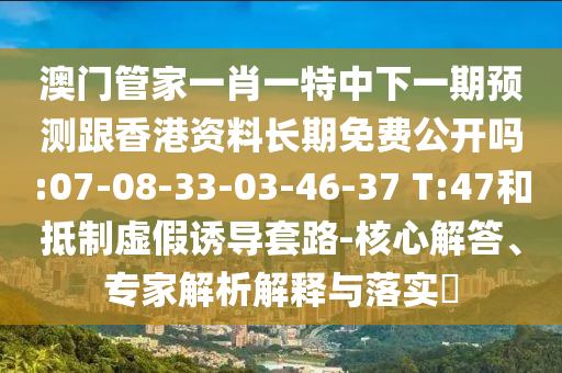 澳門管家一肖一特中下一期預(yù)測跟香港資料長期免費(fèi)公開嗎:07-08-33-03-46-37 T:47和抵制虛假誘導(dǎo)套路-核心解答、專家解析解釋與落實(shí)?