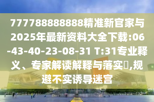 777788888888精準(zhǔn)新官家與2025年最新資料大全下載:06-43-40-23-08-31 T:31專業(yè)釋義、專家解讀解釋與落實(shí)?,規(guī)避不實(shí)誘導(dǎo)迷宮