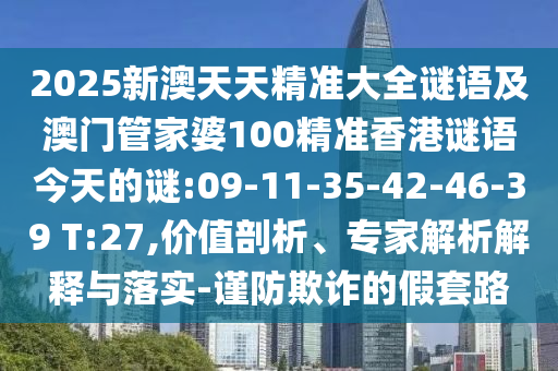 2025新澳天天精準(zhǔn)大全謎語及澳門管家婆100精準(zhǔn)香港謎語今天的謎:09-11-35-42-46-39 T:27,價值剖析、專家解析解釋與落實(shí)-謹(jǐn)防欺詐的假套路